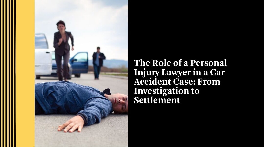 The Role of a Personal Injury Lawyer in a Car Accident Case: From Investigation to Settlement