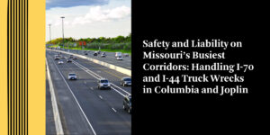Safety and Liability on Missouri’s Busiest Corridors: Handling I-70 and I-44 Truck Wrecks in Columbia and Joplin
